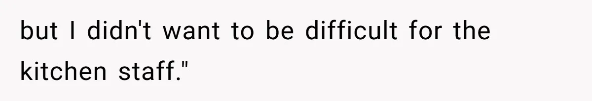 but I didn't want to be difficult for the kitchen staff."