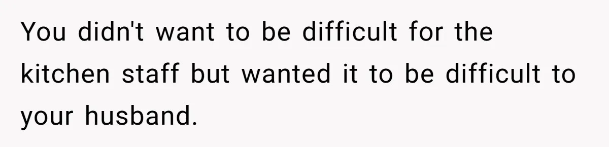 You didn't want to be difficult for the kitchen staff but wanted it to be difficult to your husband.