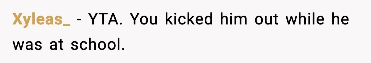 Xyleas_ - YTA. You kicked him out while he was at school.