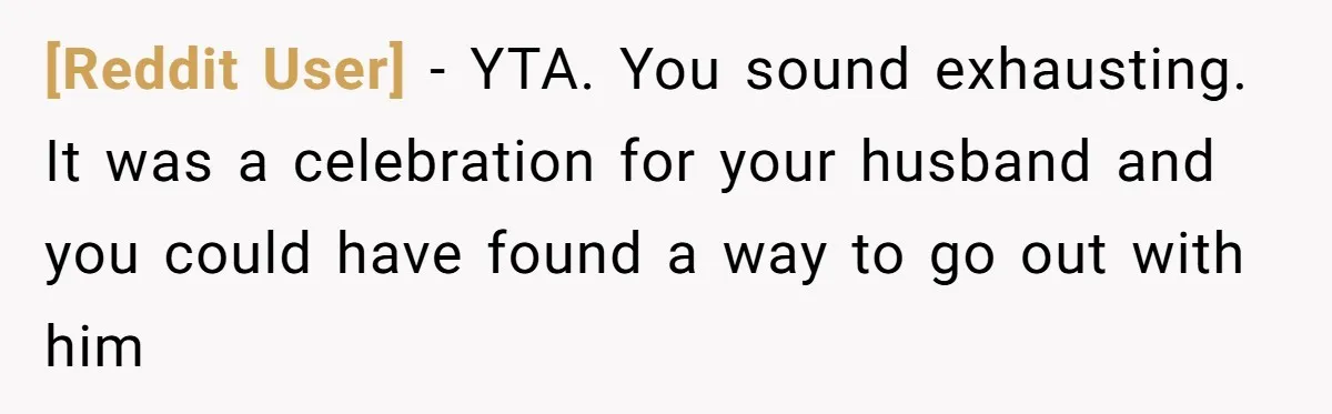 [Reddit User] − YTA. You sound exhausting. It was a celebration for your husband and you could have found a way to go out with him