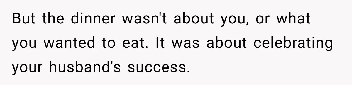 But the dinner wasn't about you, or what you wanted to eat. It was about celebrating your husband's success.