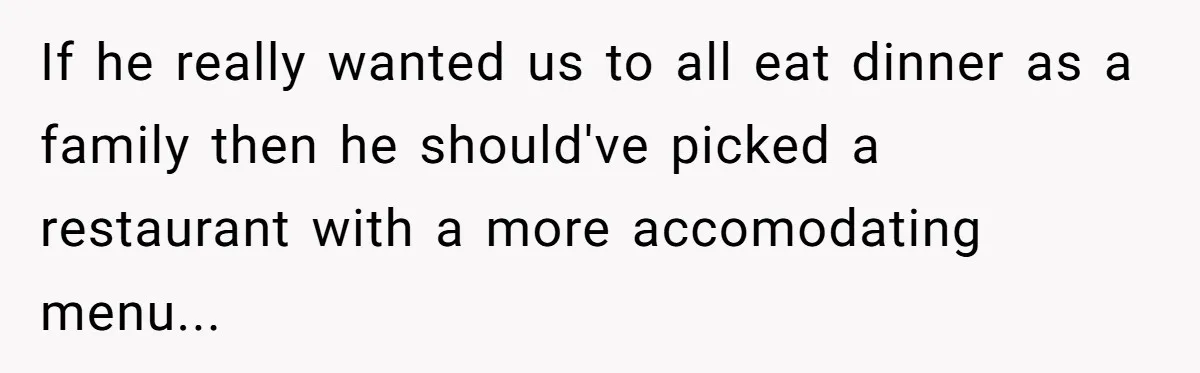If he really wanted us to all eat dinner as a family then he should've picked a restaurant with a more accomodating menu...