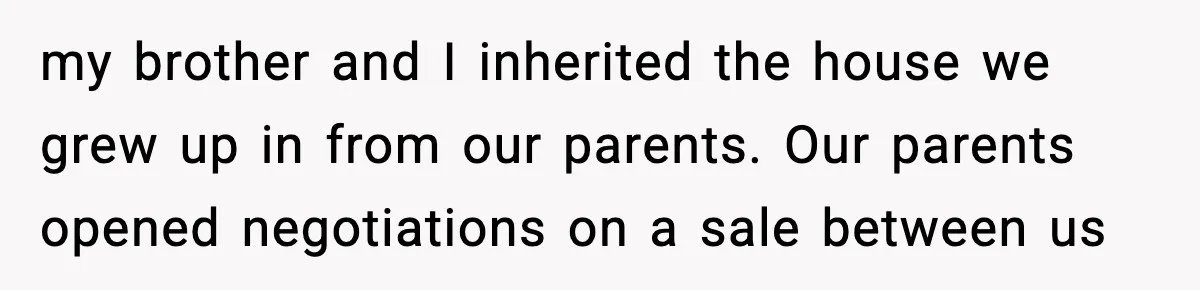 my brother and I inherited the house we grew up in from our parents. Our parents opened negotiations on a sale between us