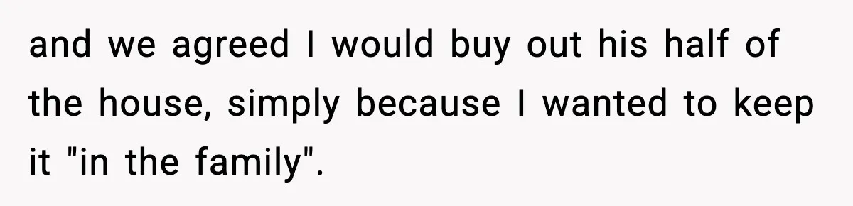 and we agreed I would buy out his half of the house, simply because I wanted to keep it "in the family".