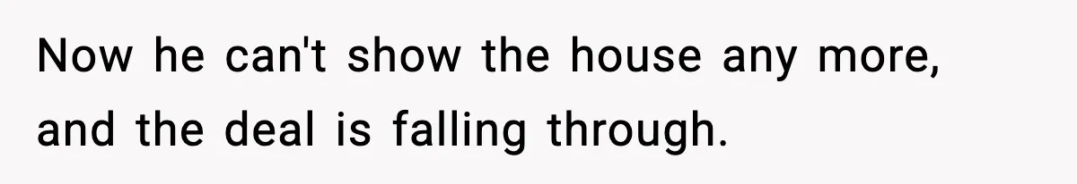 Now he can't show the house any more, and the deal is falling through.