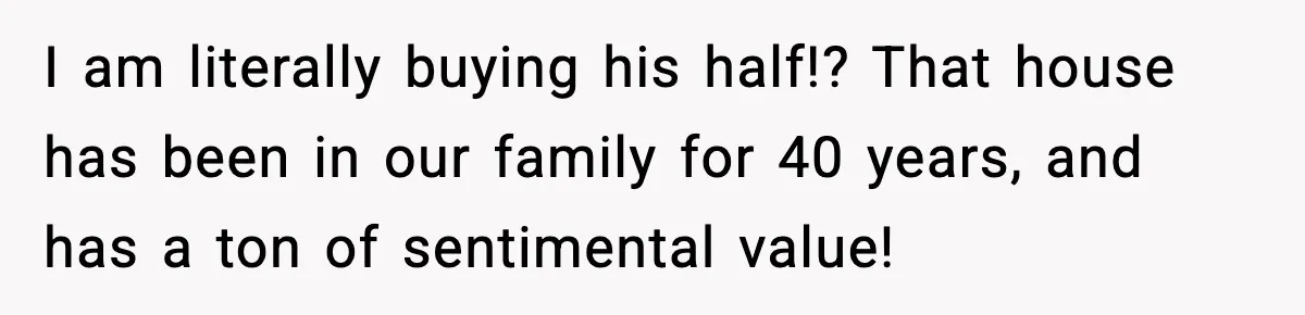 I am literally buying his half!? That house has been in our family for 40 years, and has a ton of sentimental value!