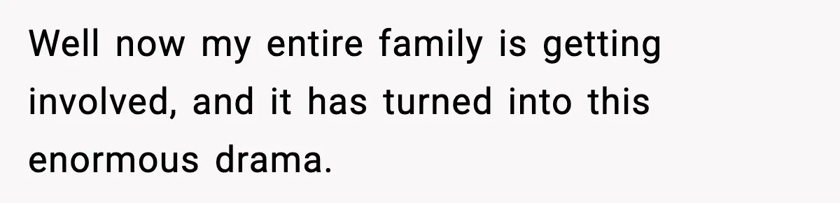 Well now my entire family is getting involved, and it has turned into this enormous drama.