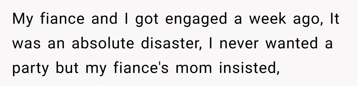 My fiance and I got engaged a week ago, It was an absolute disaster, I never wanted a party but my fiance's mom insisted,