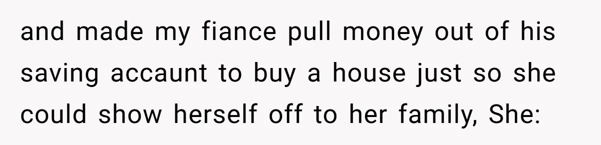 and made my fiance pull money out of his saving accaunt to buy a house just so she could show herself off to her family, She:
