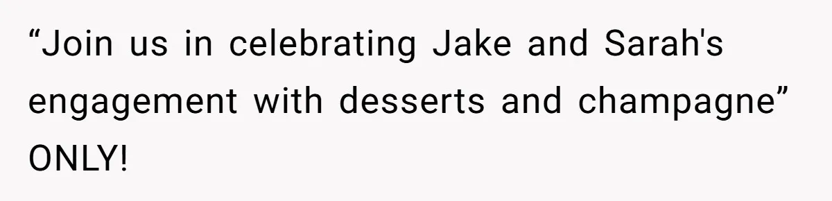 “Join us in celebrating Jake and Sarah's engagement with desserts and champagne” ONLY!