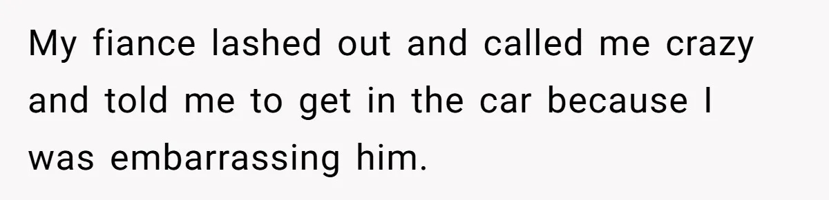 My fiance lashed out and called me crazy and told me to get in the car because I was embarrassing him.