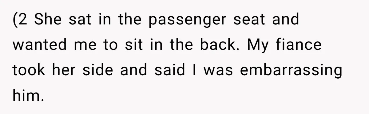 (2 She sat in the passenger seat and wanted me to sit in the back. My fiance took her side and said I was embarrassing him.