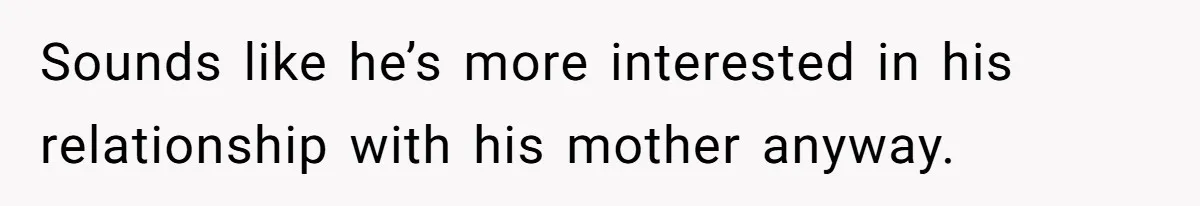 Sounds like he’s more interested in his relationship with his mother anyway.