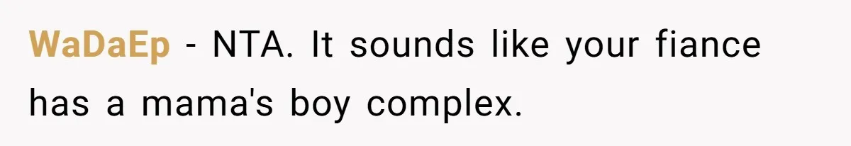 WaDaEp − NTA. It sounds like your fiance has a mama's boy complex.