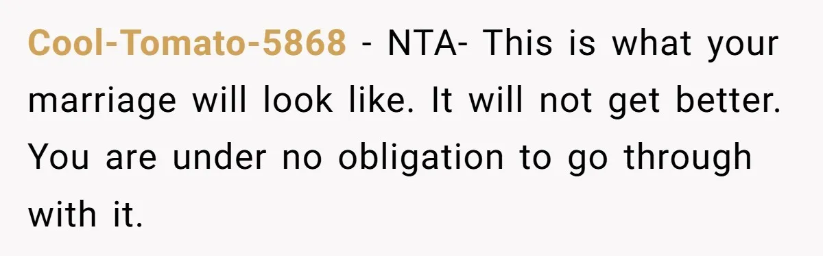 Cool-Tomato-5868 − NTA- This is what your marriage will look like. It will not get better. You are under no obligation to go through with it.