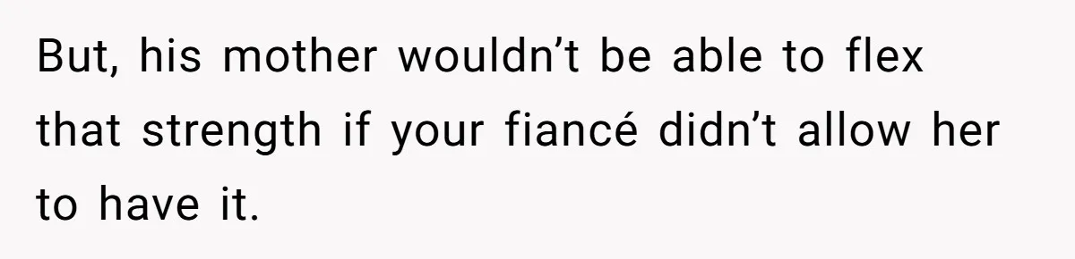 But, his mother wouldn’t be able to flex that strength if your fiancé didn’t allow her to have it.