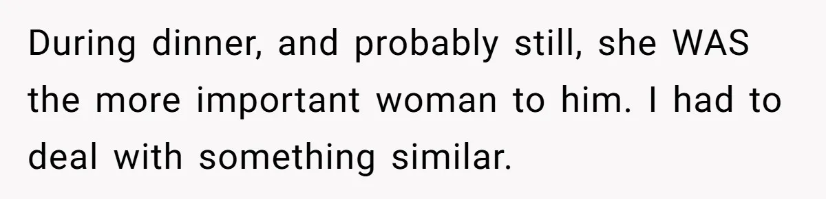 During dinner, and probably still, she WAS the more important woman to him. I had to deal with something similar.