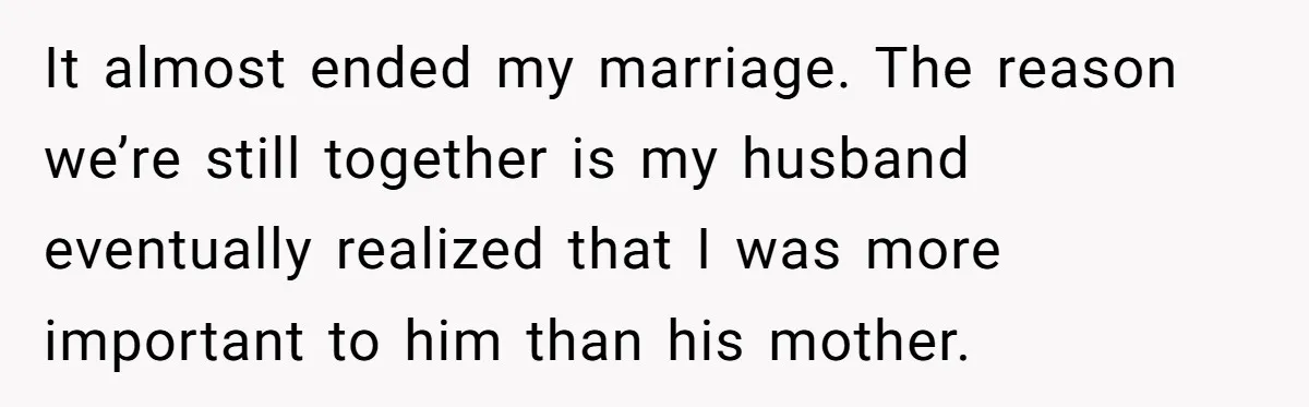 It almost ended my marriage. The reason we’re still together is my husband eventually realized that I was more important to him than his mother.