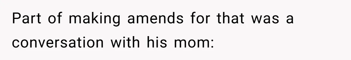 Part of making amends for that was a conversation with his mom: