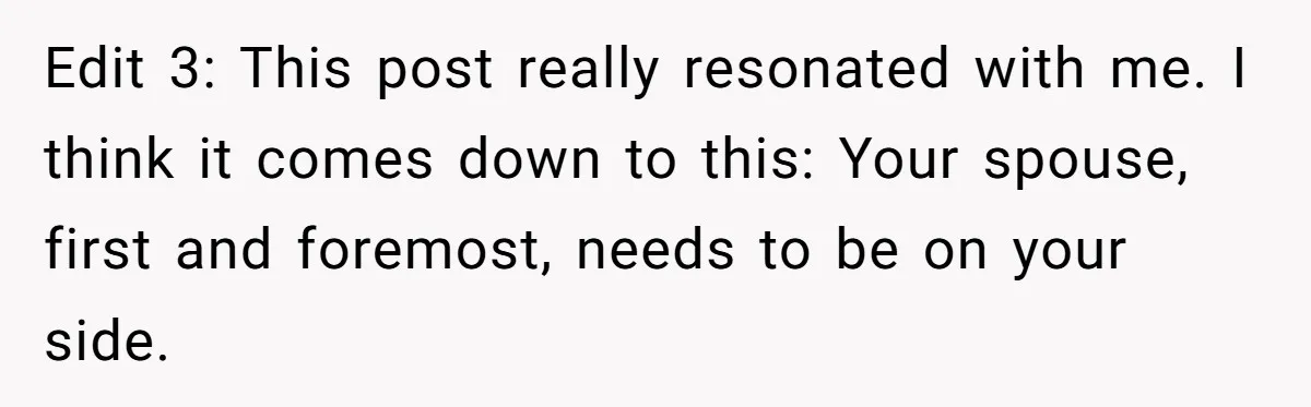 Edit 3: This post really resonated with me. I think it comes down to this: Your spouse, first and foremost, needs to be on your side.