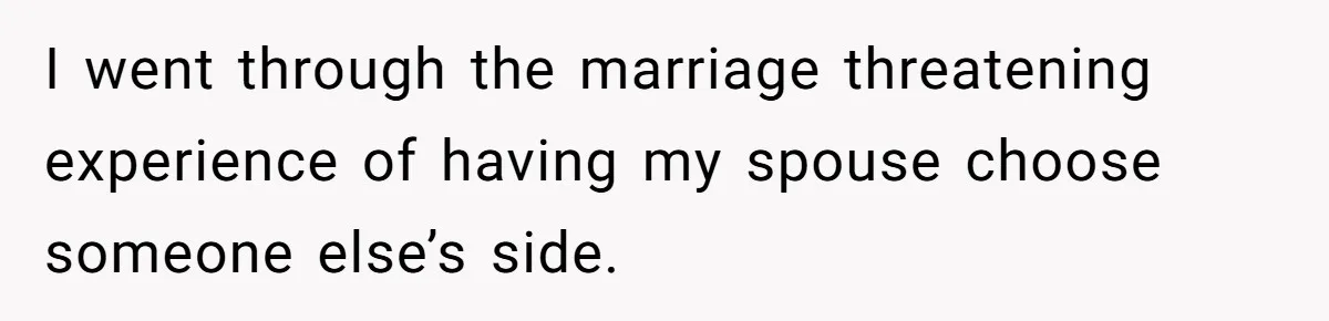 I went through the marriage threatening experience of having my spouse choose someone else’s side.