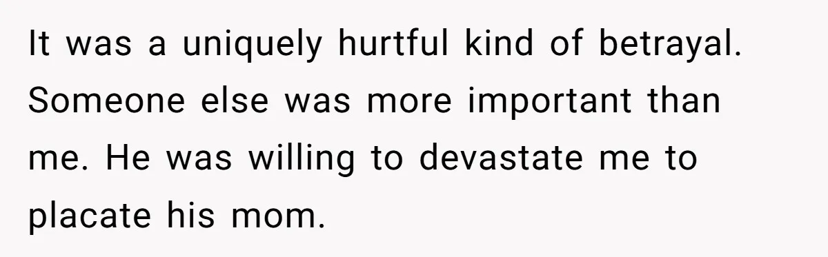 It was a uniquely hurtful kind of betrayal. Someone else was more important than me. He was willing to devastate me to placate his mom.