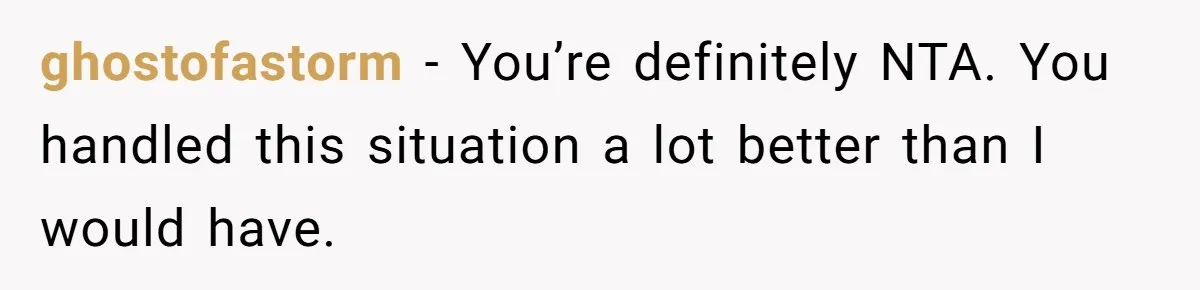 ghostofastorm − You’re definitely NTA. You handled this situation a lot better than I would have.