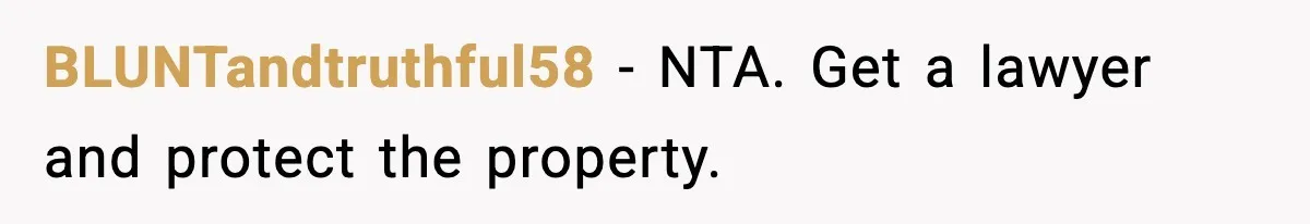 BLUNTandtruthful58 - NTA. Get a lawyer and protect the property.