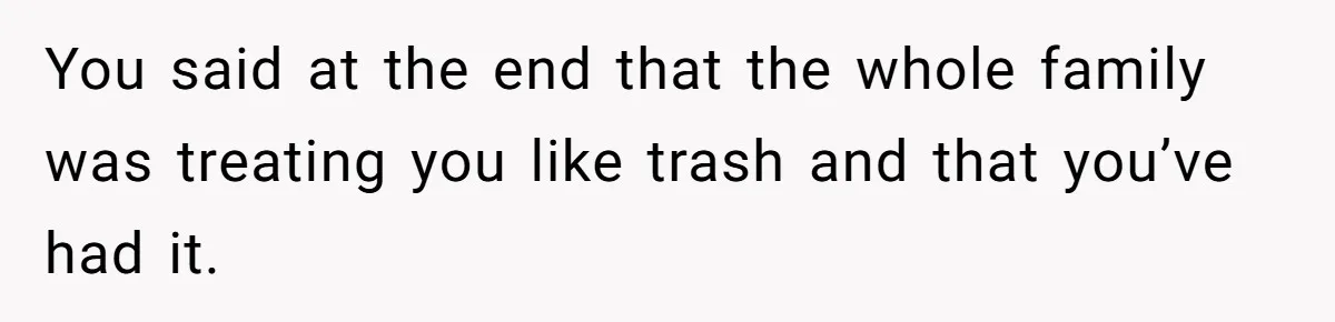 You said at the end that the whole family was treating you like trash and that you’ve had it.