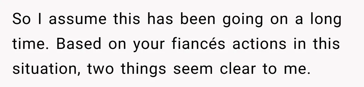 So I assume this has been going on a long time. Based on your fiancés actions in this situation, two things seem clear to me.