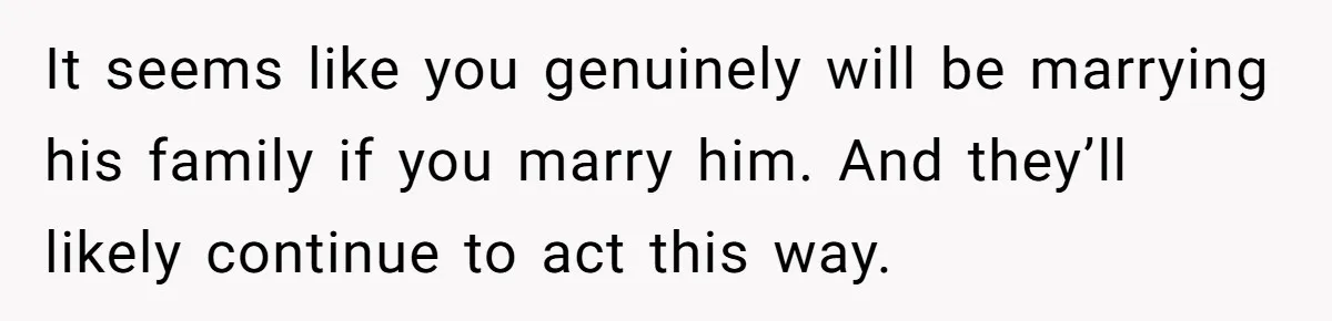 It seems like you genuinely will be marrying his family if you marry him. And they’ll likely continue to act this way.