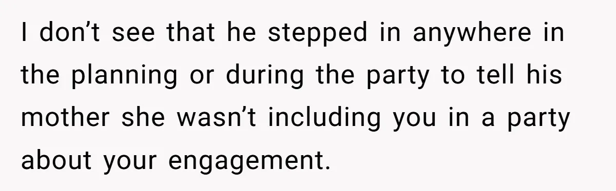 I don’t see that he stepped in anywhere in the planning or during the party to tell his mother she wasn’t including you in a party about your engagement.