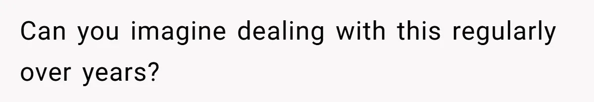 Can you imagine dealing with this regularly over years?