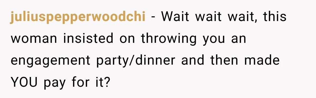 juliuspepperwoodchi − Wait wait wait, this woman insisted on throwing you an engagement party/dinner and then made YOU pay for it?
