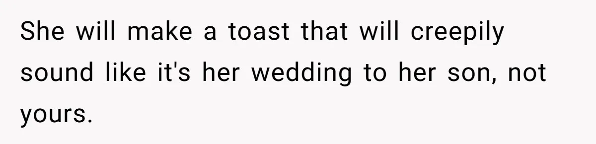 She will make a toast that will creepily sound like it's her wedding to her son, not yours.