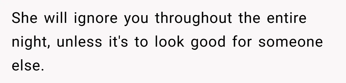 She will ignore you throughout the entire night, unless it's to look good for someone else.