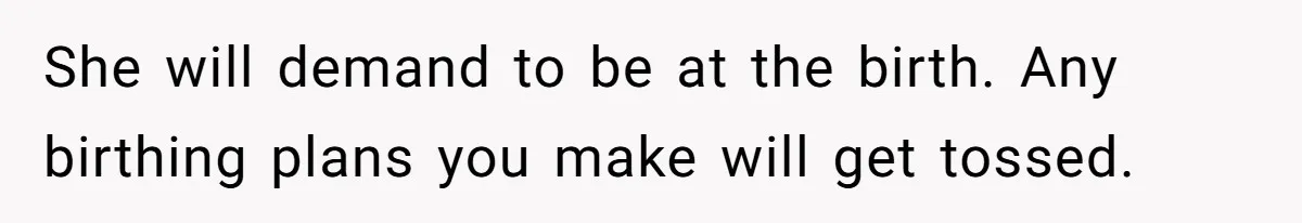 She will demand to be at the birth. Any birthing plans you make will get tossed.