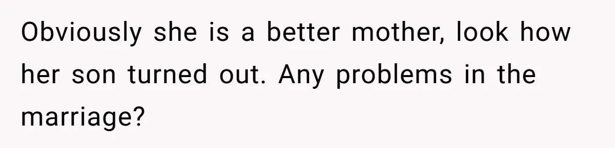 Obviously she is a better mother, look how her son turned out. Any problems in the marriage?