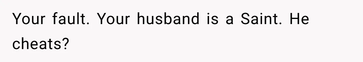 Your fault. Your husband is a Saint. He cheats?
