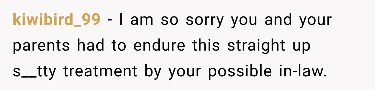 kiwibird_99 − I am so sorry you and your parents had to endure this straight up s__tty treatment by your possible in-law.