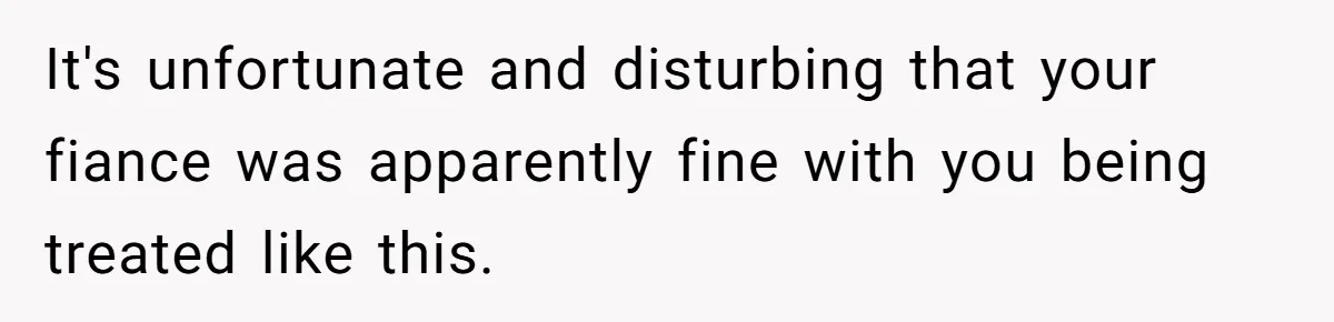 It's unfortunate and disturbing that your fiance was apparently fine with you being treated like this.