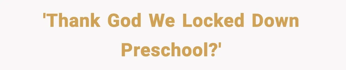 'Thank god we locked down preschool?'