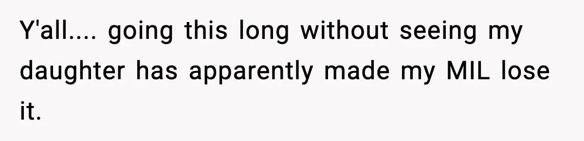 Y'all.... going this long without seeing my daughter has apparently made my MIL lose it.