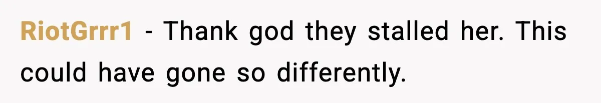 RiotGrrr1 - Thank god they stalled her. This could have gone so differently.