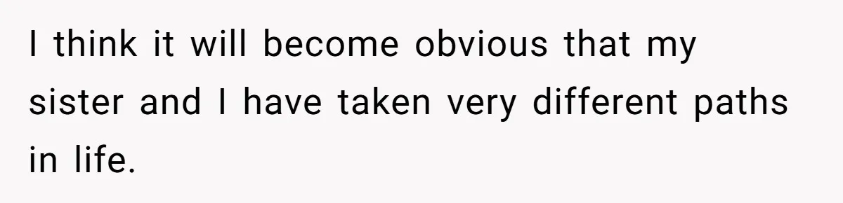 I think it will become obvious that my sister and I have taken very different paths in life.