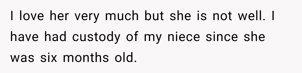 I love her very much but she is not well. I have had custody of my niece since she was six months old.