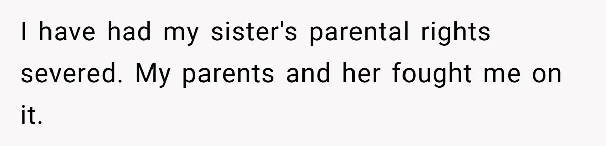 I have had my sister's parental rights severed. My parents and her fought me on it.