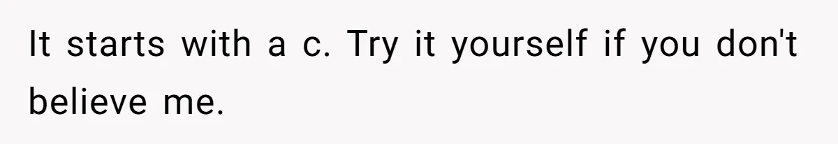 It starts with a c. Try it yourself if you don't believe me.