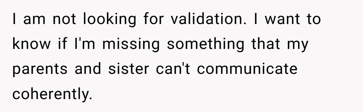 I am not looking for validation. I want to know if I'm missing something that my parents and sister can't communicate coherently.
