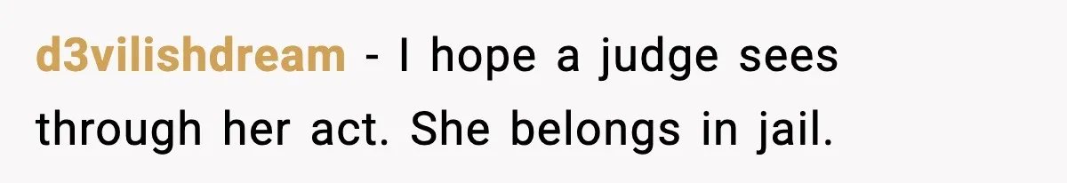d3vilishdream - I hope a judge sees through her act. She belongs in jail.